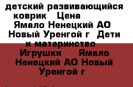  детский развивающийся коврик › Цена ­ 1 700 - Ямало-Ненецкий АО, Новый Уренгой г. Дети и материнство » Игрушки   . Ямало-Ненецкий АО,Новый Уренгой г.